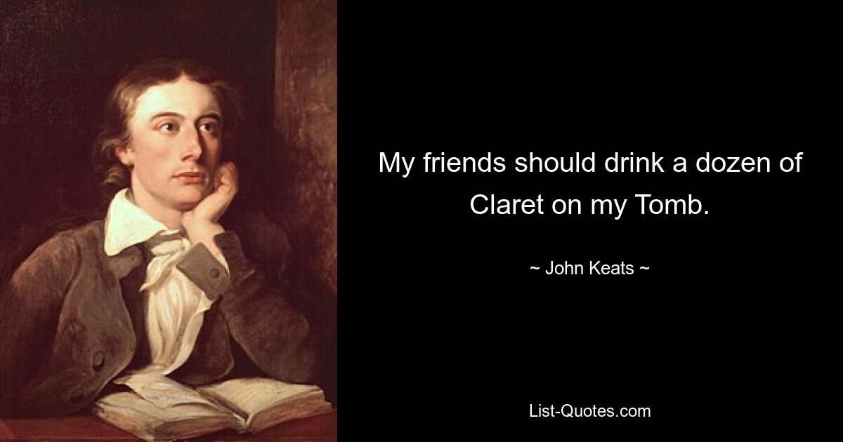 My friends should drink a dozen of Claret on my Tomb. — © John Keats