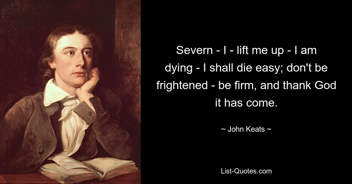 Severn - I - lift me up - I am dying - I shall die easy; don't be frightened - be firm, and thank God it has come. — © John Keats