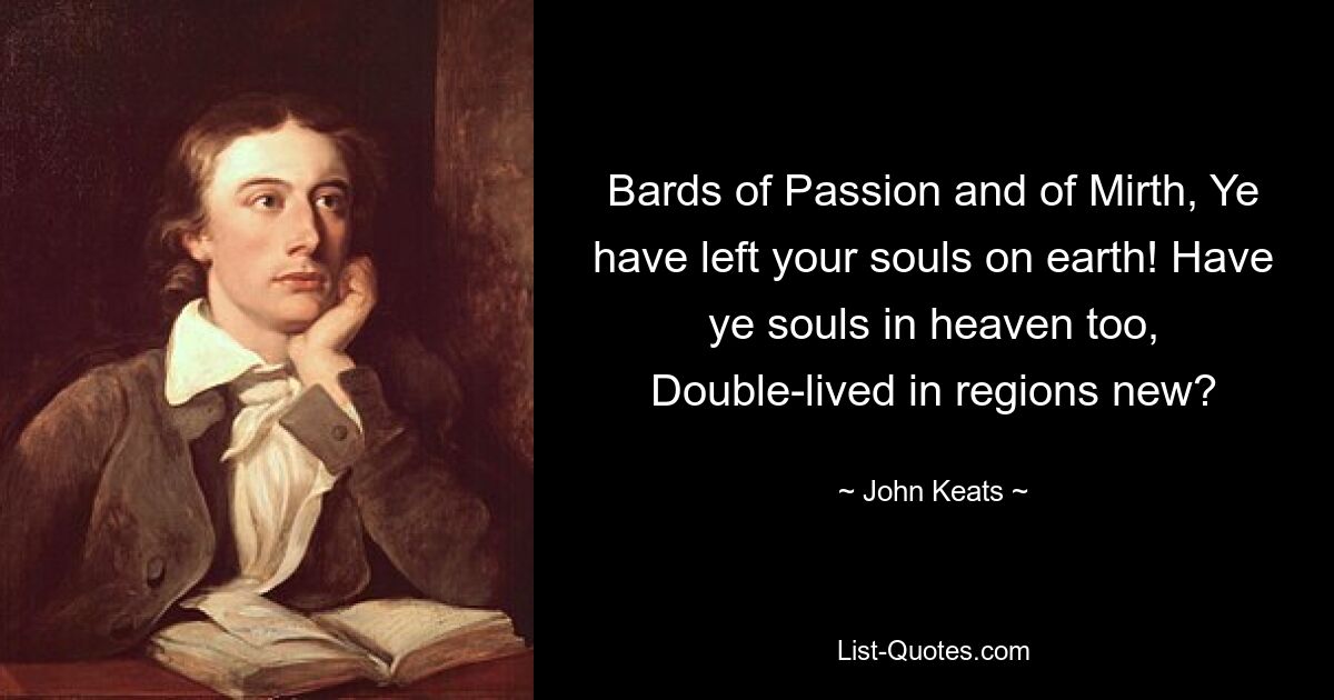 Bards of Passion and of Mirth, Ye have left your souls on earth! Have ye souls in heaven too, Double-lived in regions new? — © John Keats