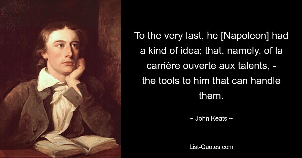 To the very last, he [Napoleon] had a kind of idea; that, namely, of la carrière ouverte aux talents, - the tools to him that can handle them. — © John Keats