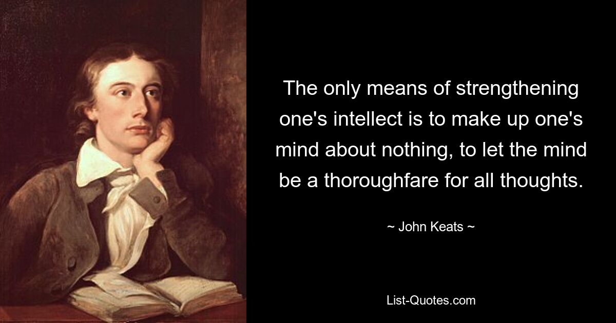 The only means of strengthening one's intellect is to make up one's mind about nothing, to let the mind be a thoroughfare for all thoughts. — © John Keats