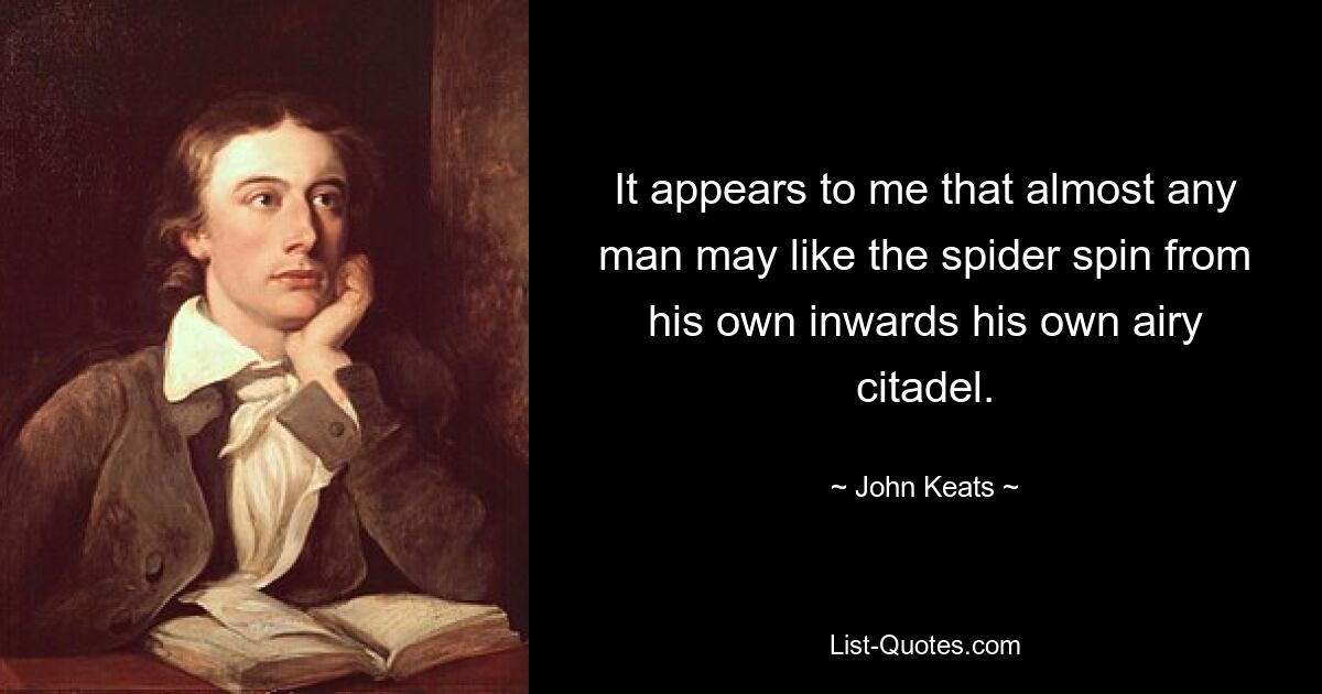 It appears to me that almost any man may like the spider spin from his own inwards his own airy citadel. — © John Keats