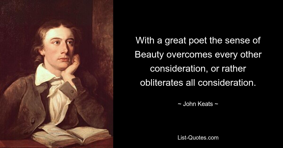 With a great poet the sense of Beauty overcomes every other consideration, or rather obliterates all consideration. — © John Keats