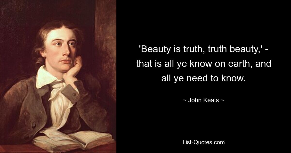 'Beauty is truth, truth beauty,' - that is all ye know on earth, and all ye need to know. — © John Keats