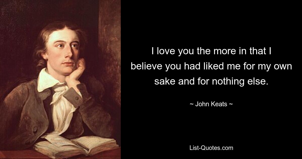 I love you the more in that I believe you had liked me for my own sake and for nothing else. — © John Keats