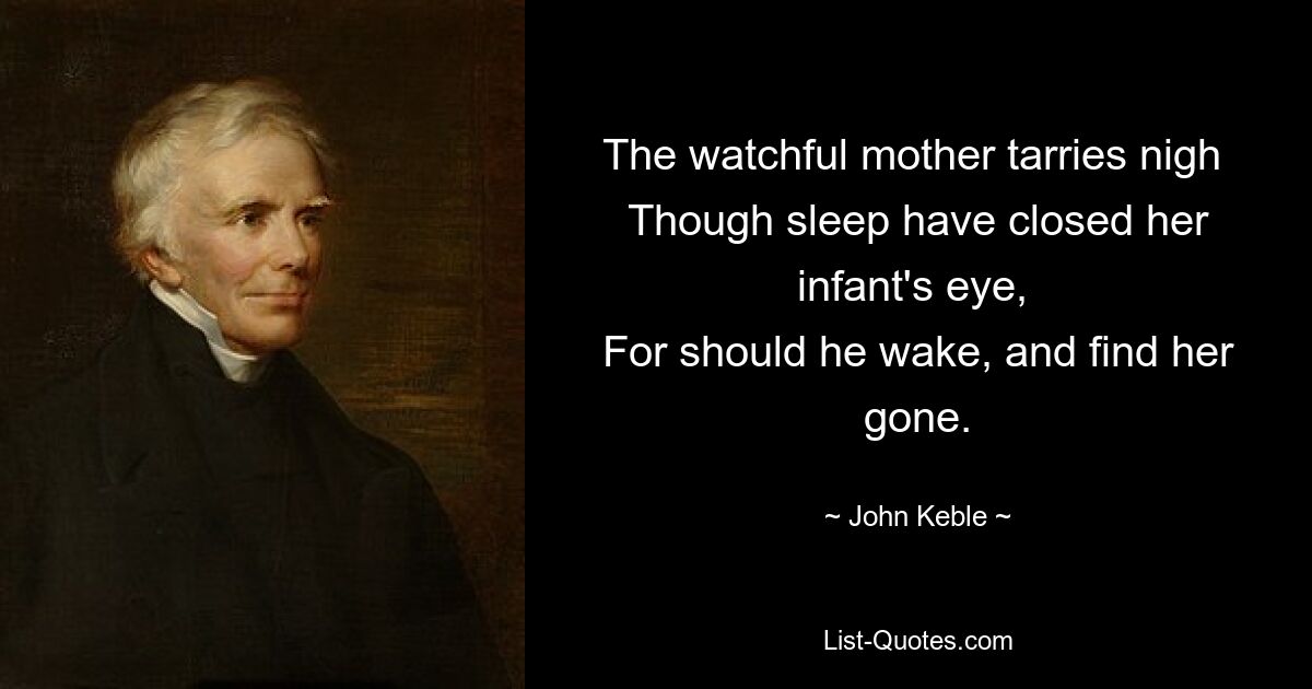 The watchful mother tarries nigh 
Though sleep have closed her infant's eye, 
For should he wake, and find her gone. — © John Keble