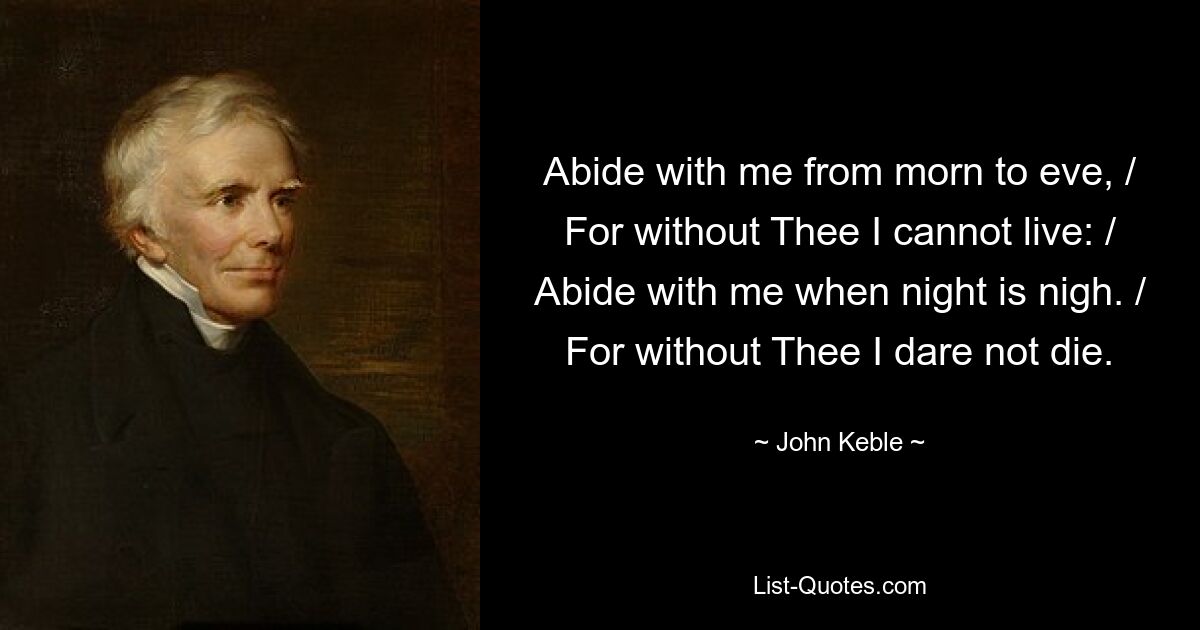 Abide with me from morn to eve, / For without Thee I cannot live: / Abide with me when night is nigh. / For without Thee I dare not die. — © John Keble