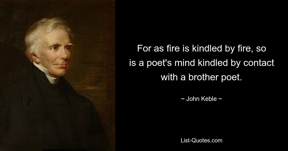 For as fire is kindled by fire, so is a poet's mind kindled by contact with a brother poet. — © John Keble