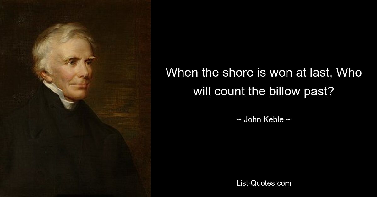 When the shore is won at last, Who will count the billow past? — © John Keble