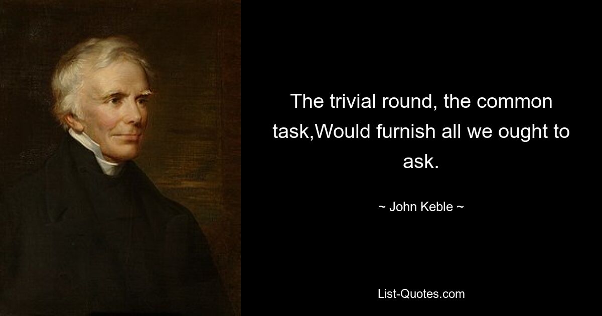 The trivial round, the common task,Would furnish all we ought to ask. — © John Keble