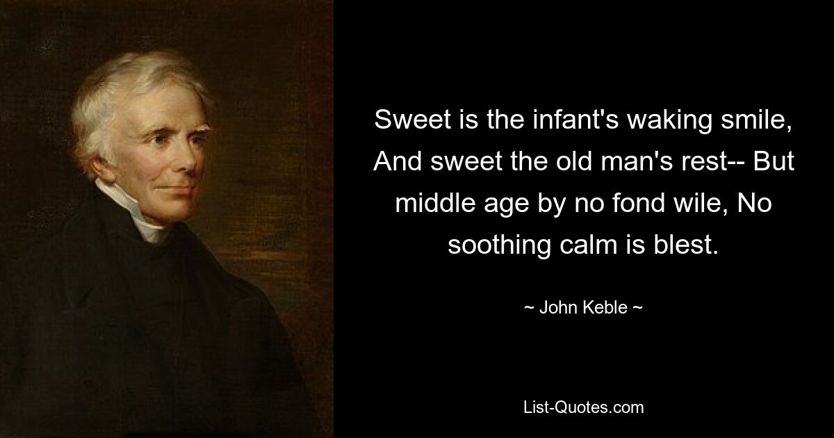 Sweet is the infant's waking smile, And sweet the old man's rest-- But middle age by no fond wile, No soothing calm is blest. — © John Keble