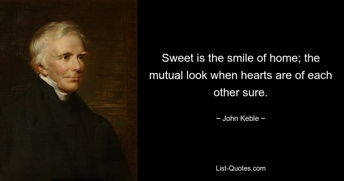 Sweet is the smile of home; the mutual look when hearts are of each other sure. — © John Keble