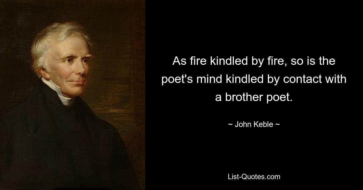 As fire kindled by fire, so is the poet's mind kindled by contact with a brother poet. — © John Keble