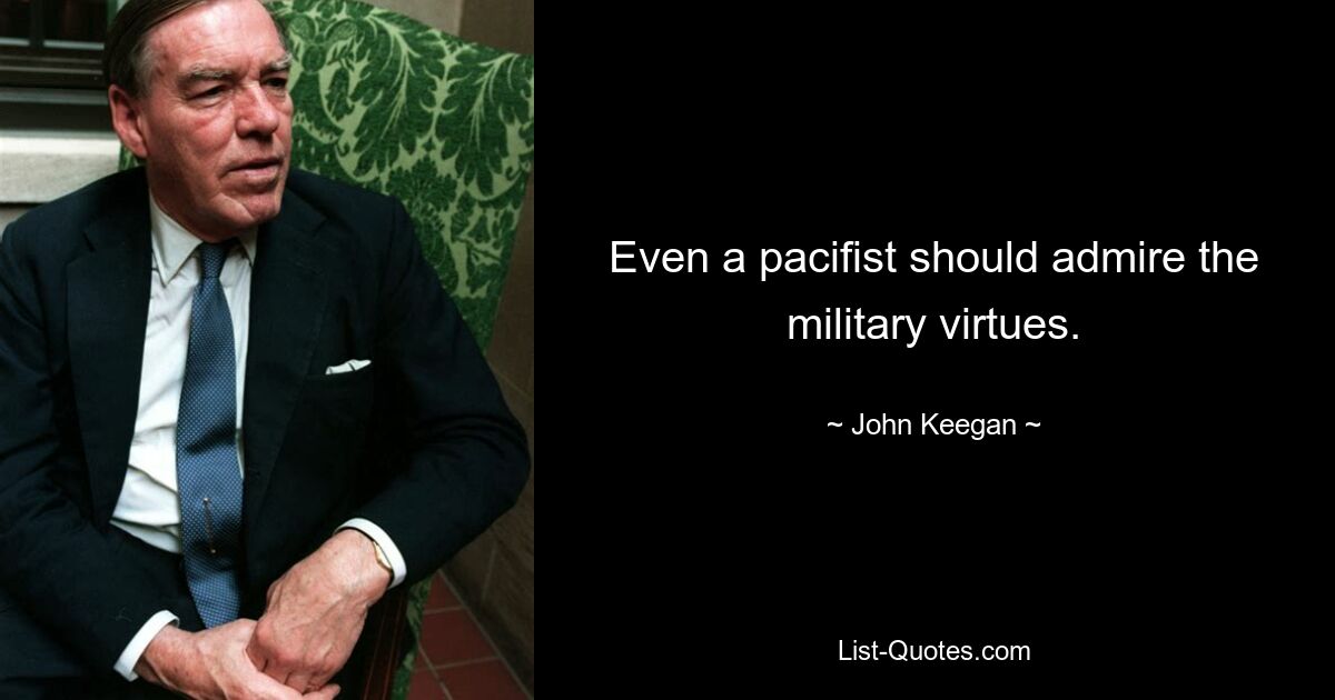 Even a pacifist should admire the military virtues. — © John Keegan