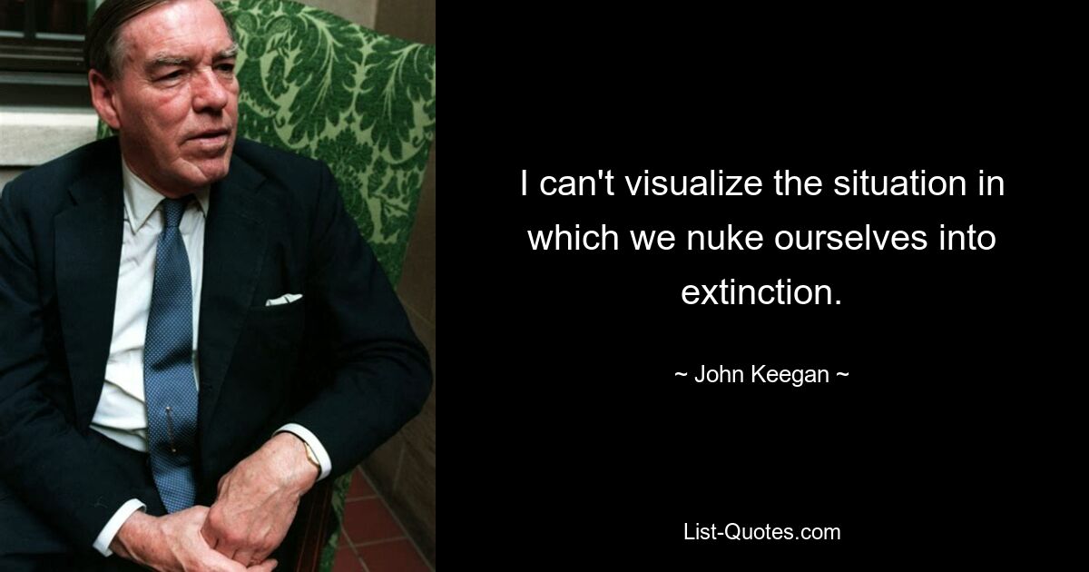 I can't visualize the situation in which we nuke ourselves into extinction. — © John Keegan