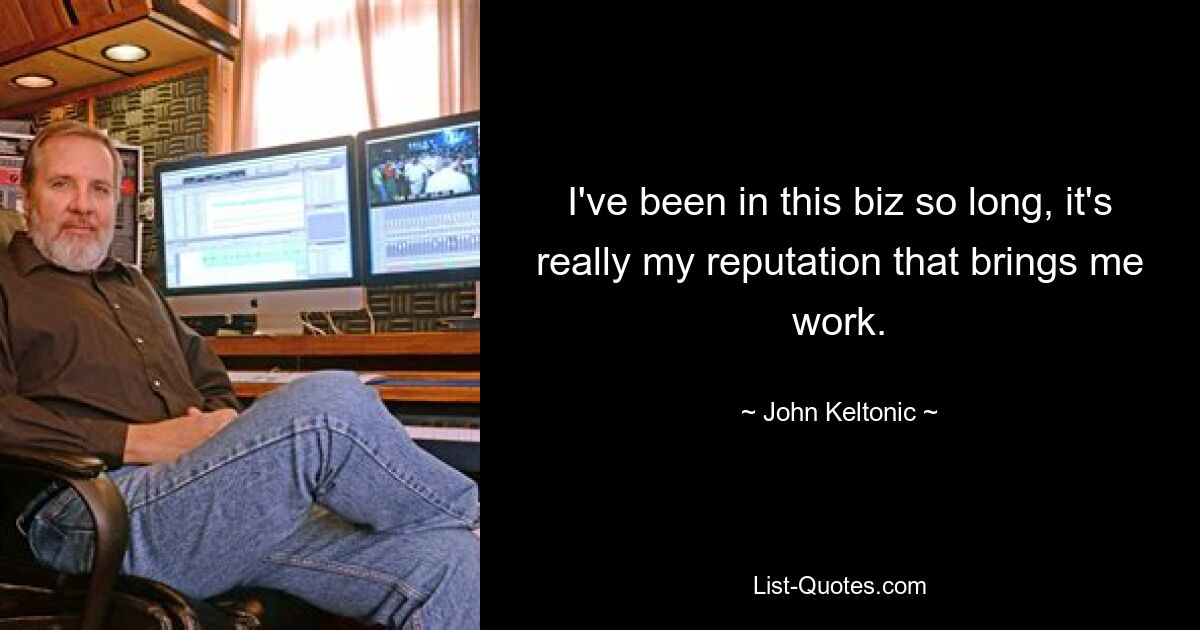 I've been in this biz so long, it's really my reputation that brings me work. — © John Keltonic