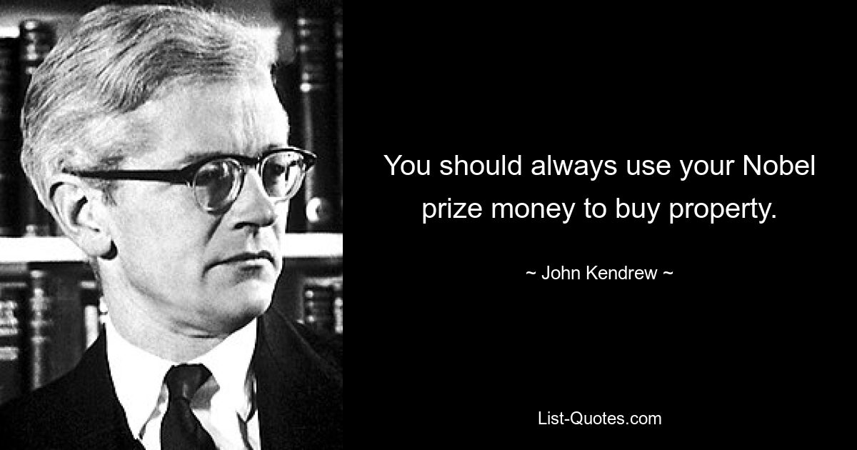 You should always use your Nobel prize money to buy property. — © John Kendrew