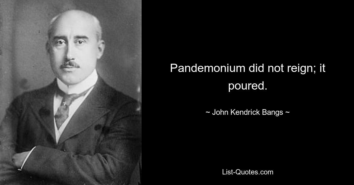 Pandemonium did not reign; it poured. — © John Kendrick Bangs