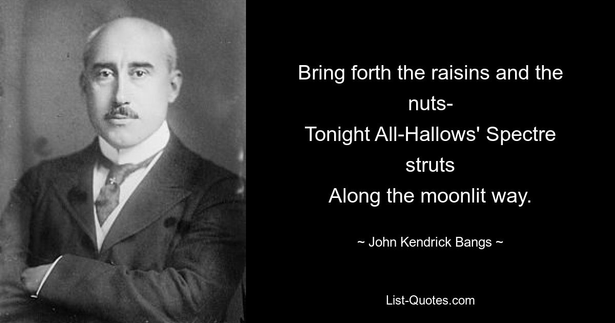 Bring forth the raisins and the nuts-
Tonight All-Hallows' Spectre struts
Along the moonlit way. — © John Kendrick Bangs