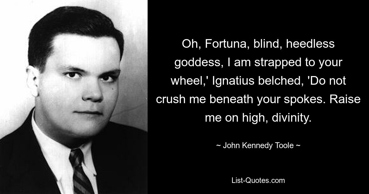 „Oh, Fortuna, blinde, rücksichtslose Göttin, ich bin an dein Rad gefesselt“, rülpste Ignatius, „Zerquetsche mich nicht unter deinen Speichen.“ Erhebe mich in die Höhe, Göttlichkeit. — © John Kennedy Toole