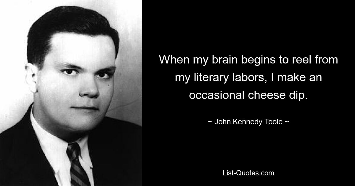 When my brain begins to reel from my literary labors, I make an occasional cheese dip. — © John Kennedy Toole