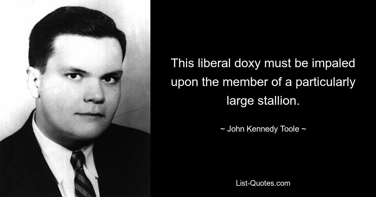 This liberal doxy must be impaled upon the member of a particularly large stallion. — © John Kennedy Toole