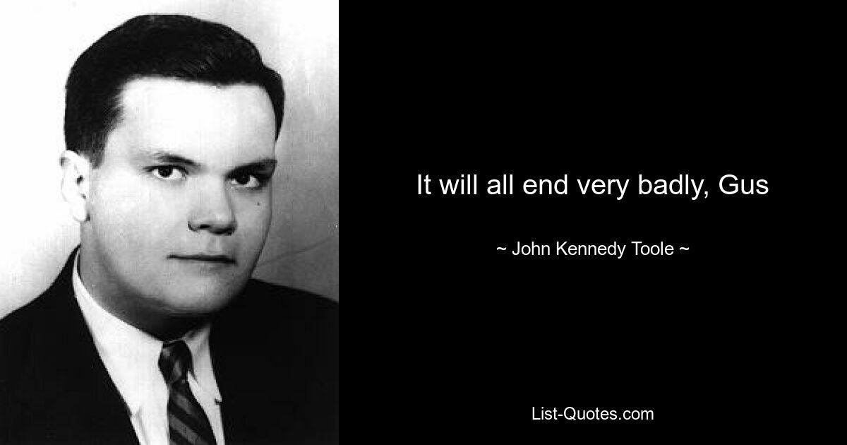 It will all end very badly, Gus — © John Kennedy Toole