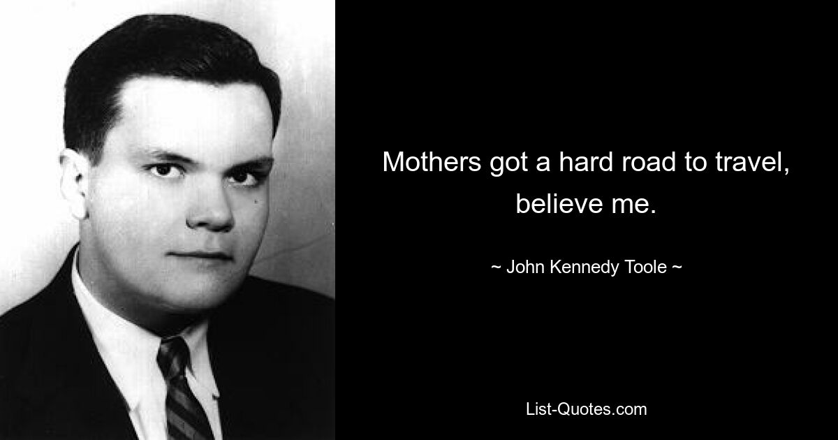 Mothers got a hard road to travel, believe me. — © John Kennedy Toole