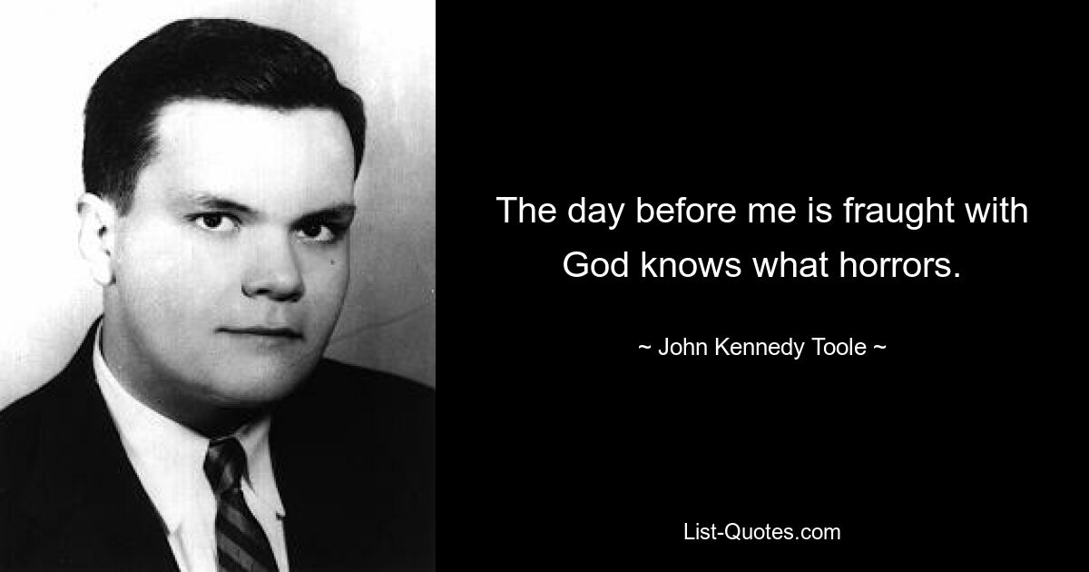 The day before me is fraught with God knows what horrors. — © John Kennedy Toole