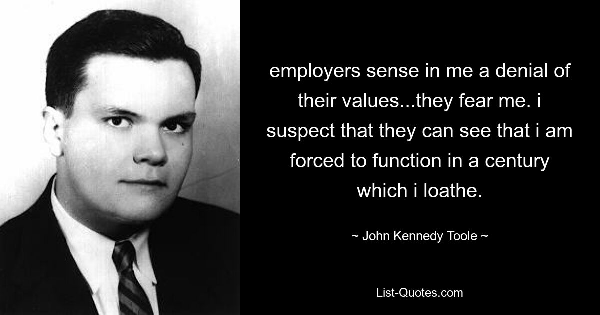 employers sense in me a denial of their values...they fear me. i suspect that they can see that i am forced to function in a century which i loathe. — © John Kennedy Toole