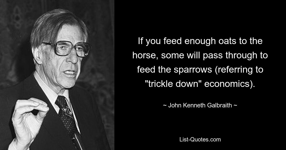 Если вы скормите лошадь достаточным количеством овса, часть его пройдет и накормит воробьев (имеется в виду экономика «просачивания вниз»). — © Джон Кеннет Гэлбрейт 