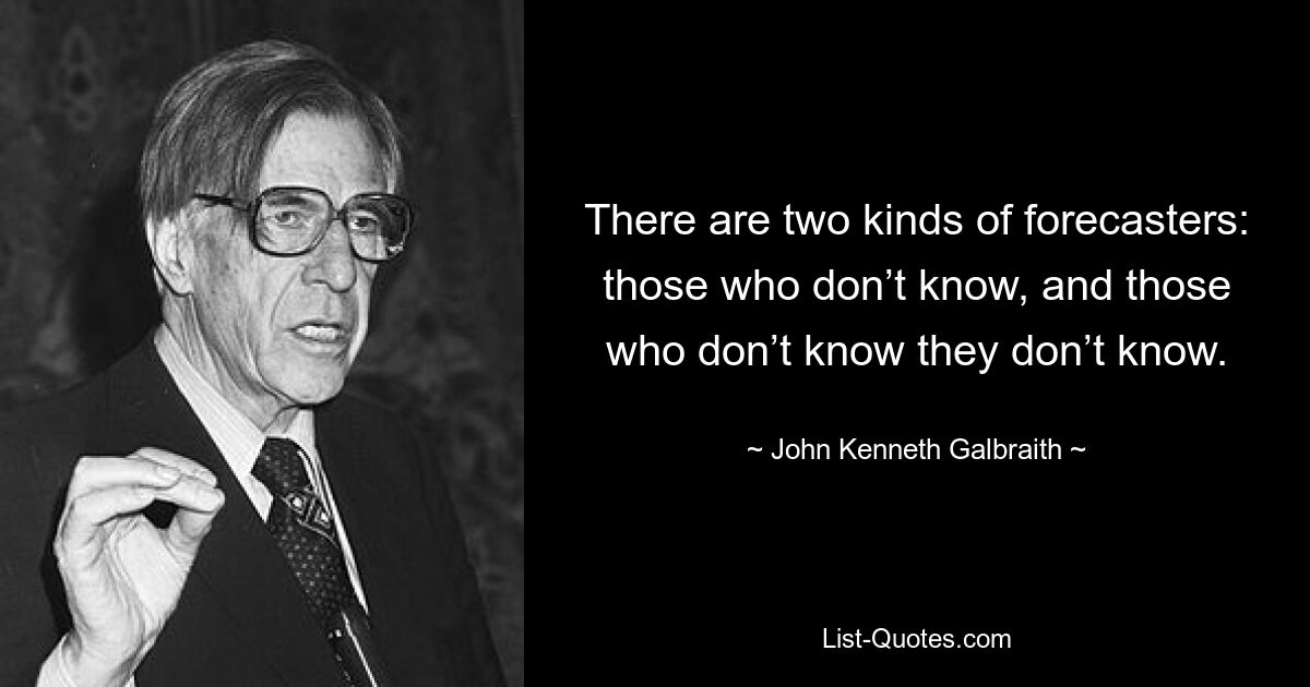 There are two kinds of forecasters: those who don’t know, and those who don’t know they don’t know. — © John Kenneth Galbraith