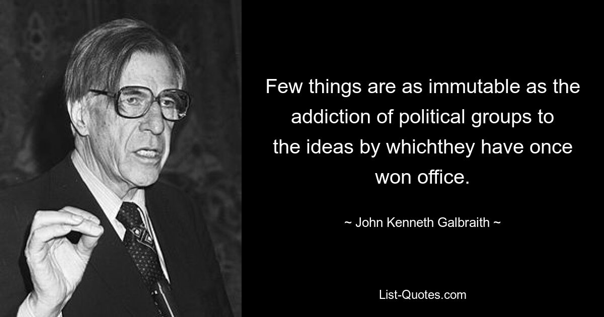 Few things are as immutable as the addiction of political groups to the ideas by whichthey have once won office. — © John Kenneth Galbraith