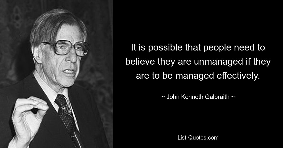 Вполне возможно, что людям необходимо поверить в то, что они неуправляемы, если они хотят, чтобы ими управляли эффективно. — © Джон Кеннет Гэлбрейт