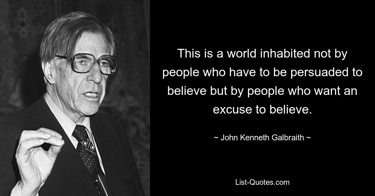 This is a world inhabited not by people who have to be persuaded to believe but by people who want an excuse to believe. — © John Kenneth Galbraith