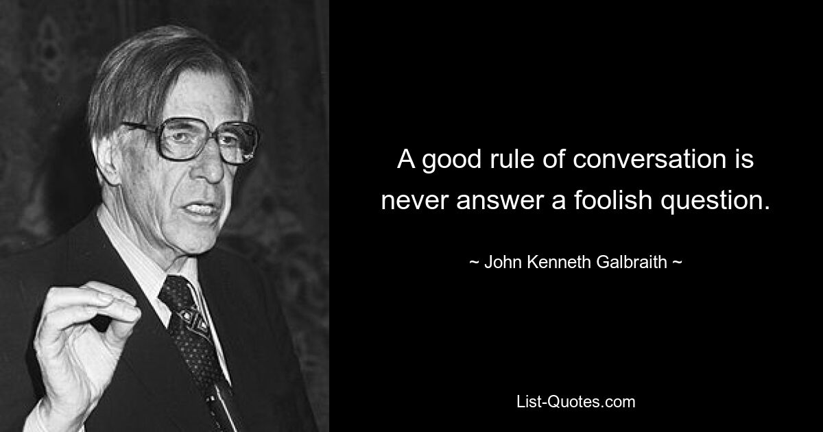 A good rule of conversation is never answer a foolish question. — © John Kenneth Galbraith