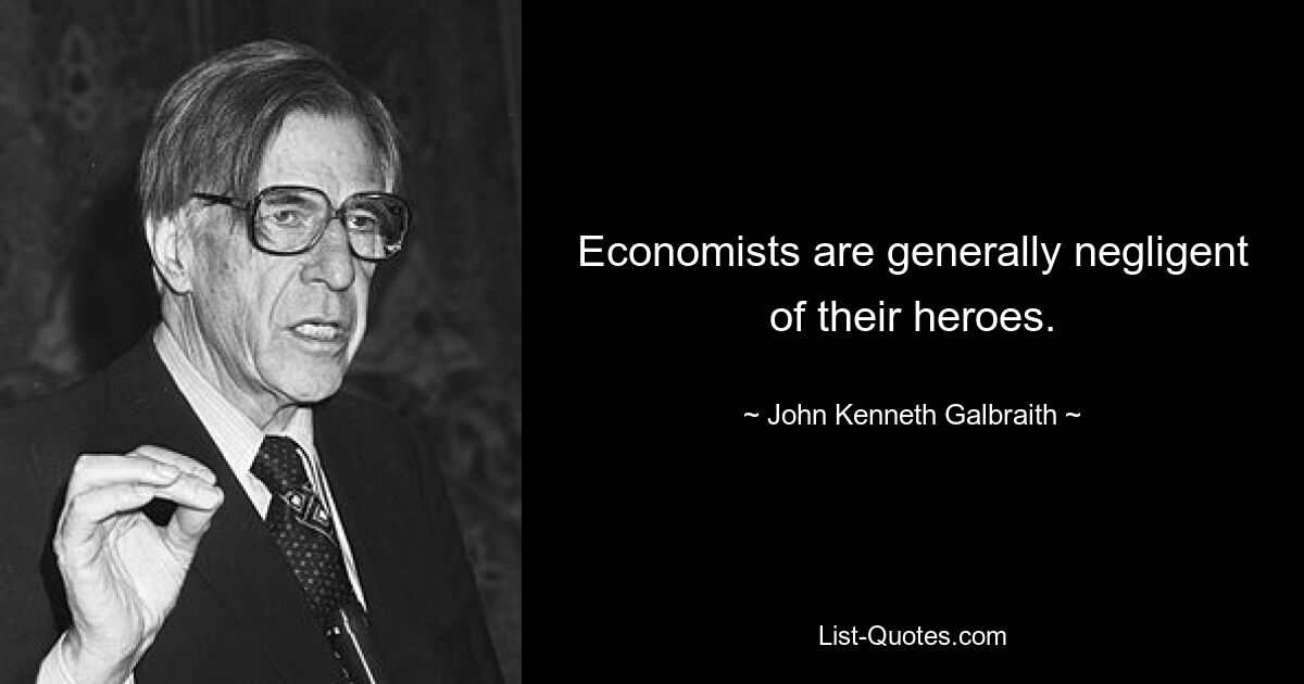 Economists are generally negligent of their heroes. — © John Kenneth Galbraith