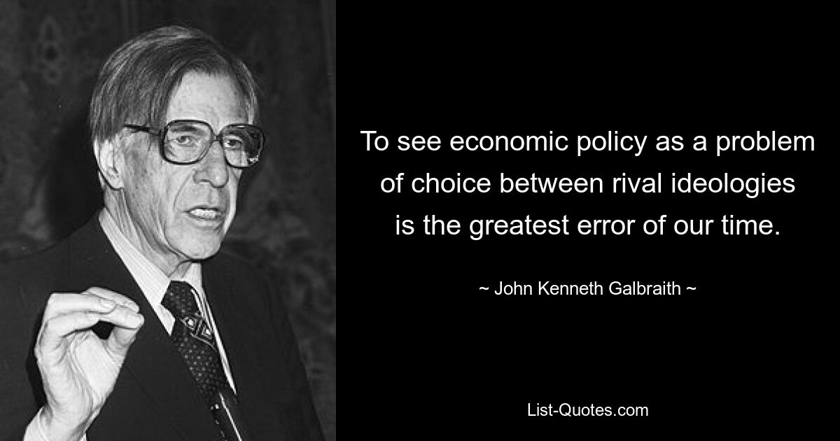 To see economic policy as a problem of choice between rival ideologies is the greatest error of our time. — © John Kenneth Galbraith