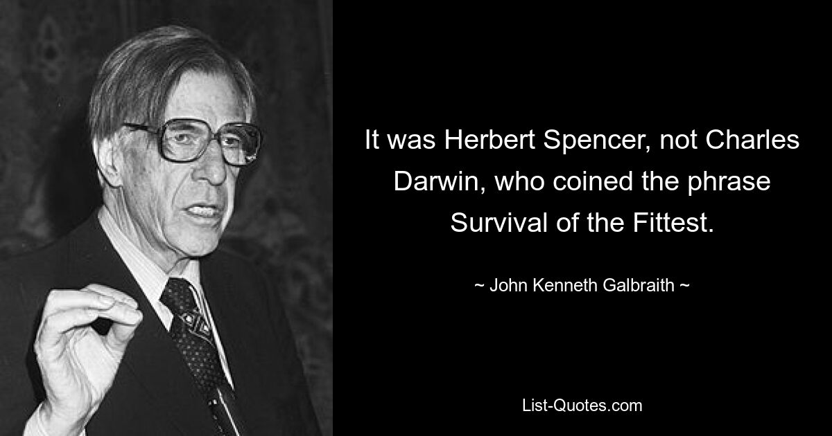 It was Herbert Spencer, not Charles Darwin, who coined the phrase Survival of the Fittest. — © John Kenneth Galbraith