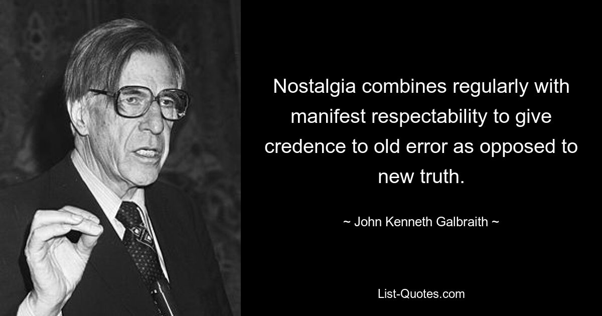 Nostalgia combines regularly with manifest respectability to give credence to old error as opposed to new truth. — © John Kenneth Galbraith