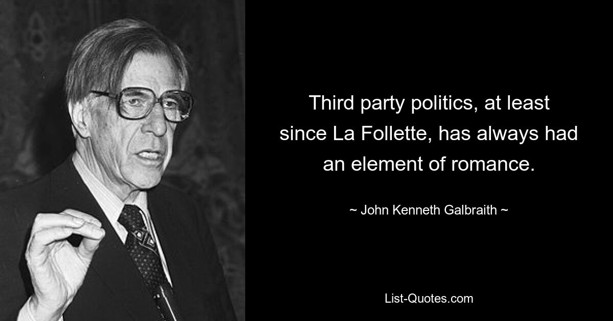 Third party politics, at least since La Follette, has always had an element of romance. — © John Kenneth Galbraith