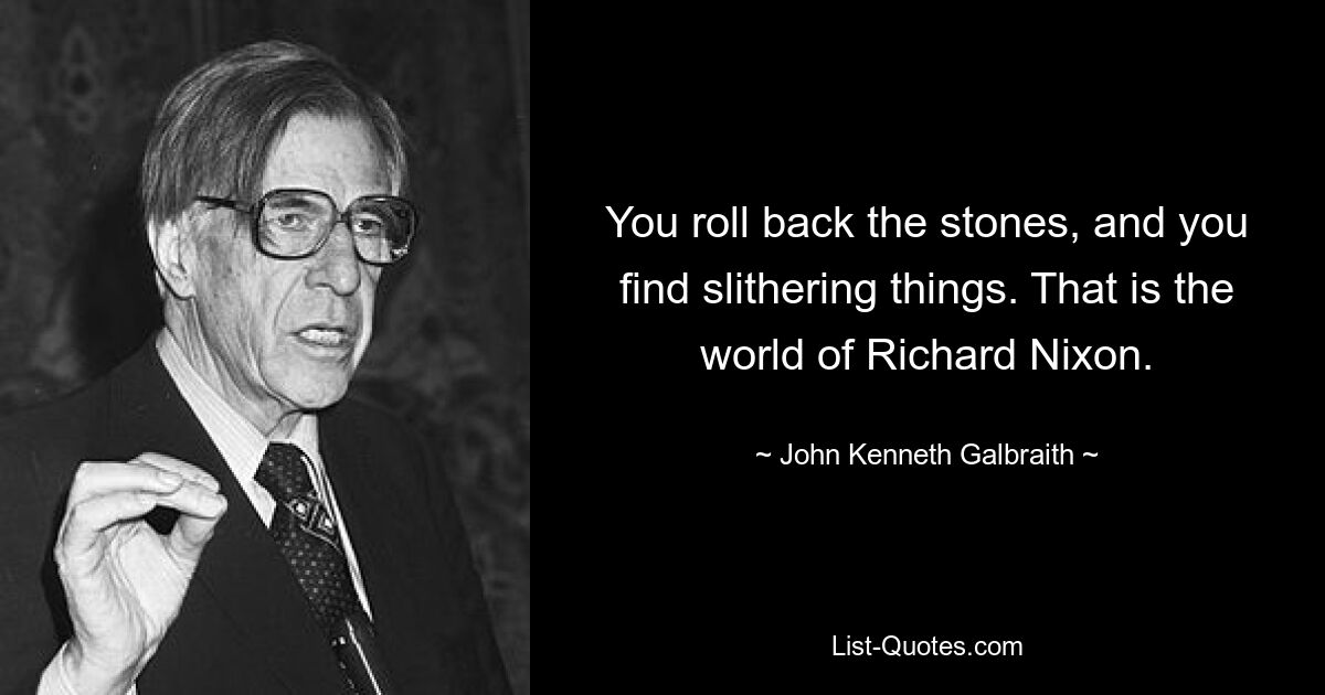 You roll back the stones, and you find slithering things. That is the world of Richard Nixon. — © John Kenneth Galbraith