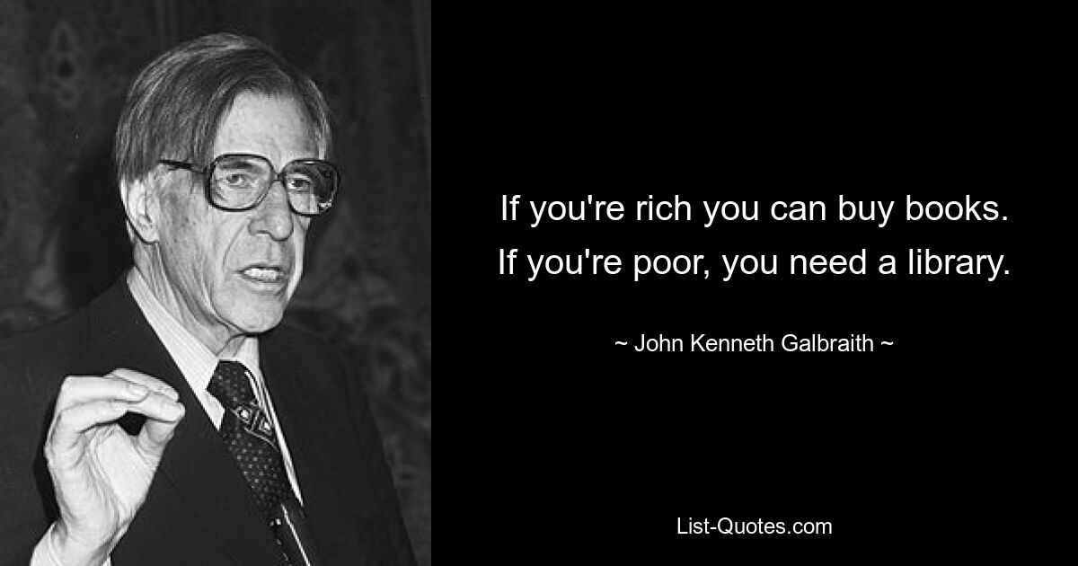 If you're rich you can buy books. If you're poor, you need a library. — © John Kenneth Galbraith