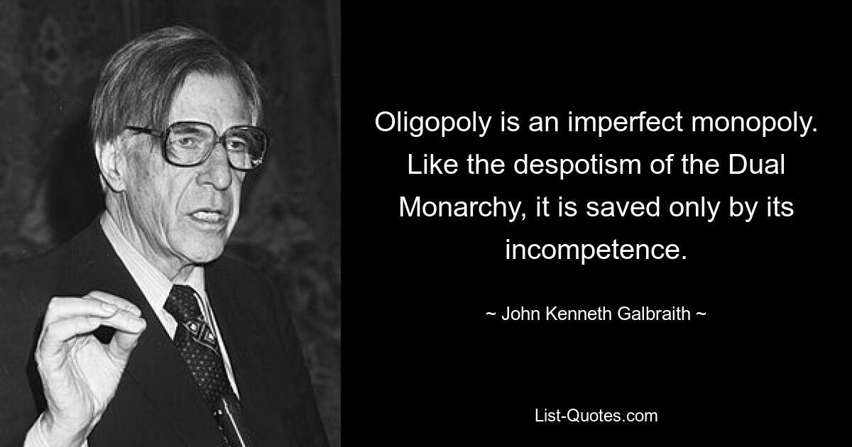 Oligopoly is an imperfect monopoly. Like the despotism of the Dual Monarchy, it is saved only by its incompetence. — © John Kenneth Galbraith