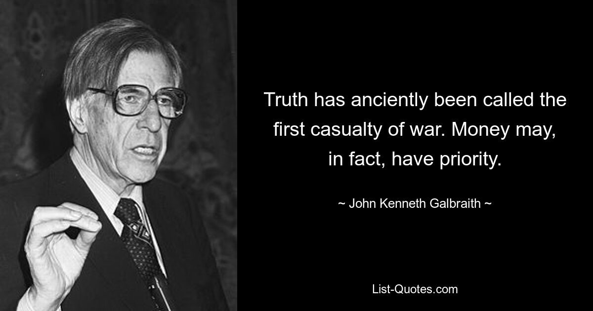 Truth has anciently been called the first casualty of war. Money may, in fact, have priority. — © John Kenneth Galbraith