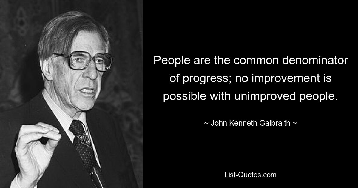 People are the common denominator of progress; no improvement is possible with unimproved people. — © John Kenneth Galbraith