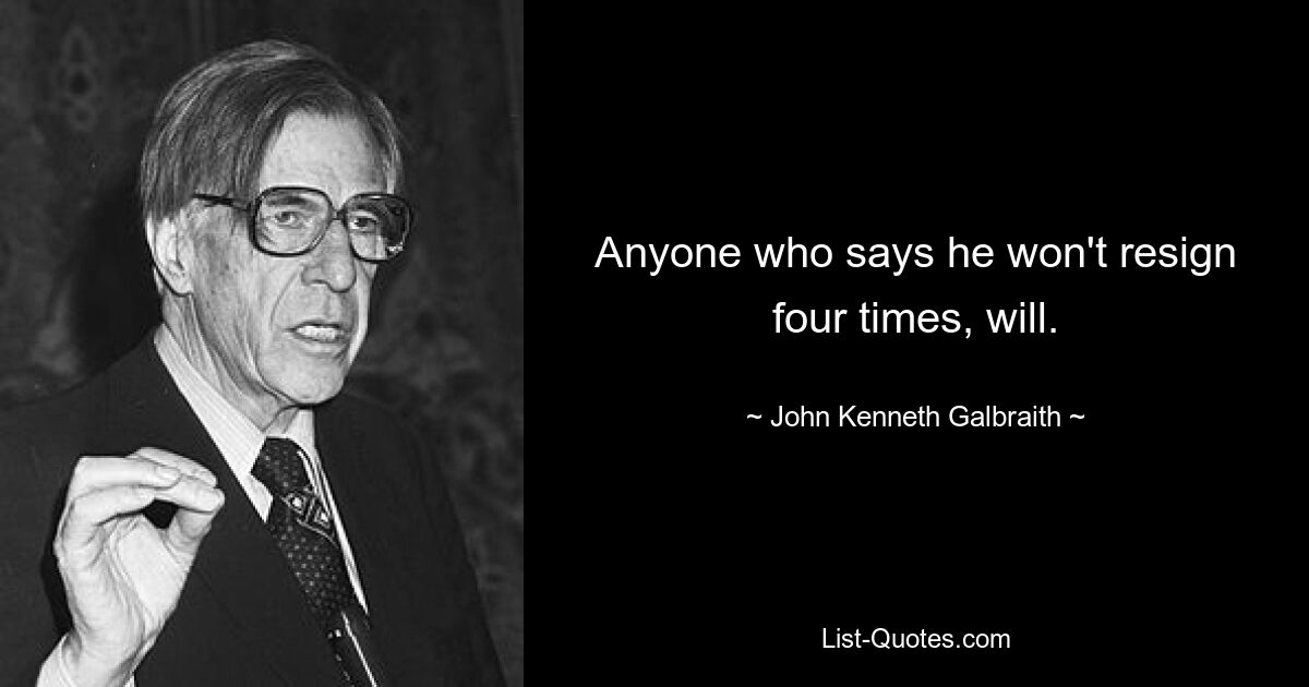 Anyone who says he won't resign four times, will. — © John Kenneth Galbraith