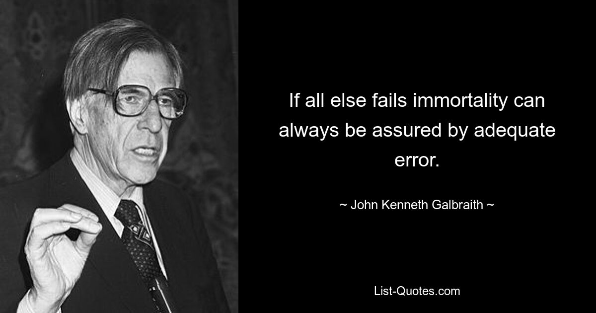 If all else fails immortality can always be assured by adequate error. — © John Kenneth Galbraith