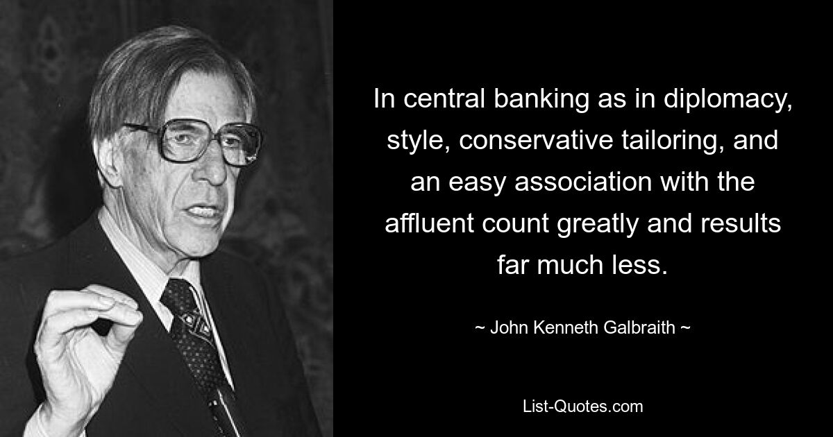 In central banking as in diplomacy, style, conservative tailoring, and an easy association with the affluent count greatly and results far much less. — © John Kenneth Galbraith