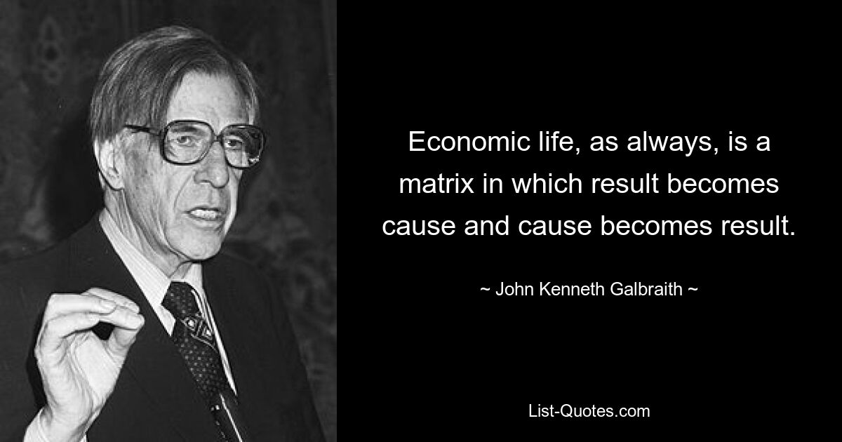 Economic life, as always, is a matrix in which result becomes cause and cause becomes result. — © John Kenneth Galbraith